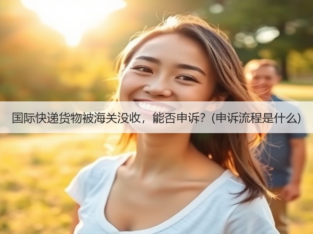 国际快递货物被海关没收,能否申诉?(申诉流程是什么)(图1) 国际快递货物被海关没收,能否申诉?(申诉流程是什么)(图1)
