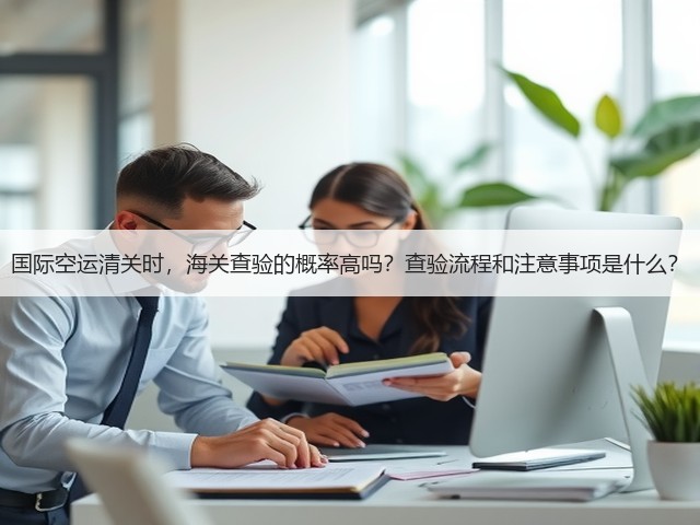 国际空运清关时,海关查验的概率高吗?查验流程和注意事项是什么?(图1) 国际空运清关时,海关查验的概率高吗?查验流程和注意事项是什么?(图1)