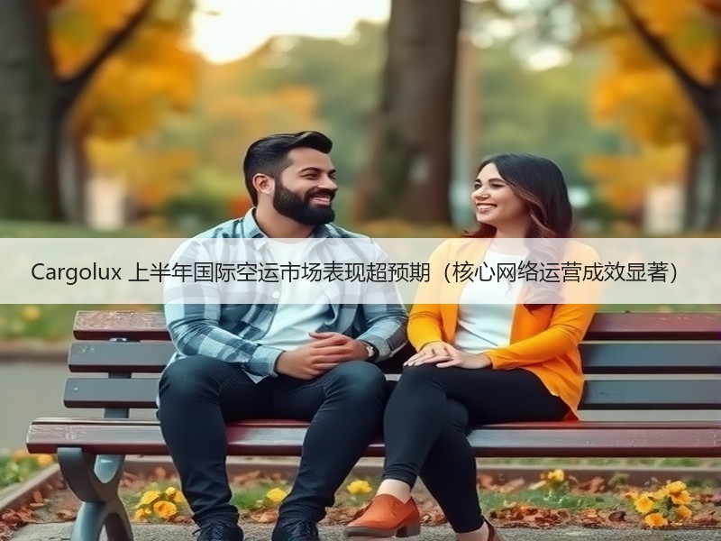 Cargolux 上半年国际空运市场表现超预期（核心网络运营成效显著）