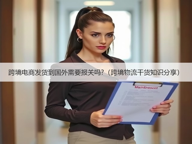跨境电商发货到国外需要报关吗?(跨境物流干货知识分享)(图1) 跨境电商发货到国外需要报关吗?(跨境物流干货知识分享)(图1)
