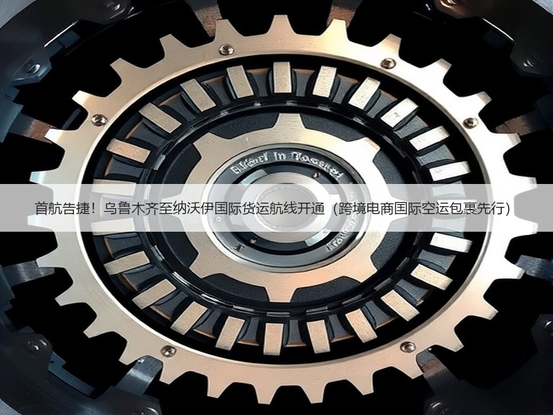 首航告捷!乌鲁木齐至纳沃伊国际货运航线开通(跨境电商国际空运包裹先行) 首航告捷!乌鲁木齐至纳沃伊国际货运航线开通(跨境电商国际空运包裹先行)