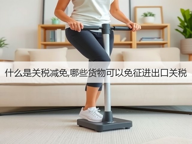 什么是关税减免,哪些货物可以免征进出口关税(图2) 什么是关税减免,哪些货物可以免征进出口关税(图2)