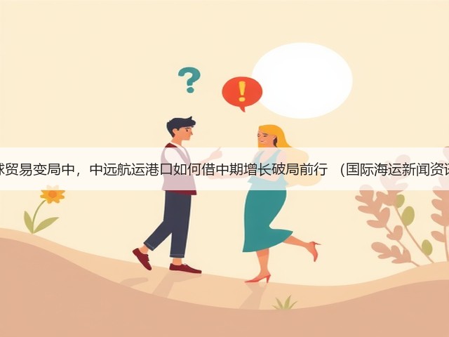 全球贸易变局中,中远航运港口如何借中期增长破局前行 (国际海运新闻资讯)(图1) 全球贸易变局中,中远航运港口如何借中期增长破局前行 (国际海运新闻资讯)(图1)
