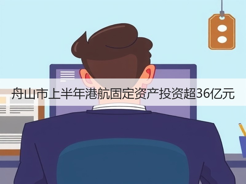 舟山市上半年港航固定资产投资超36亿元