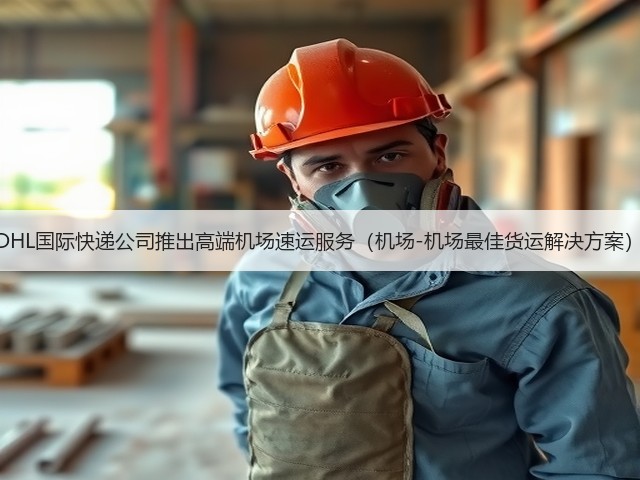 DHL国际快递公司推出高端机场速运服务(机场-机场最佳货运解决方案)(图2) DHL国际快递公司推出高端机场速运服务(机场-机场最佳货运解决方案)(图2)