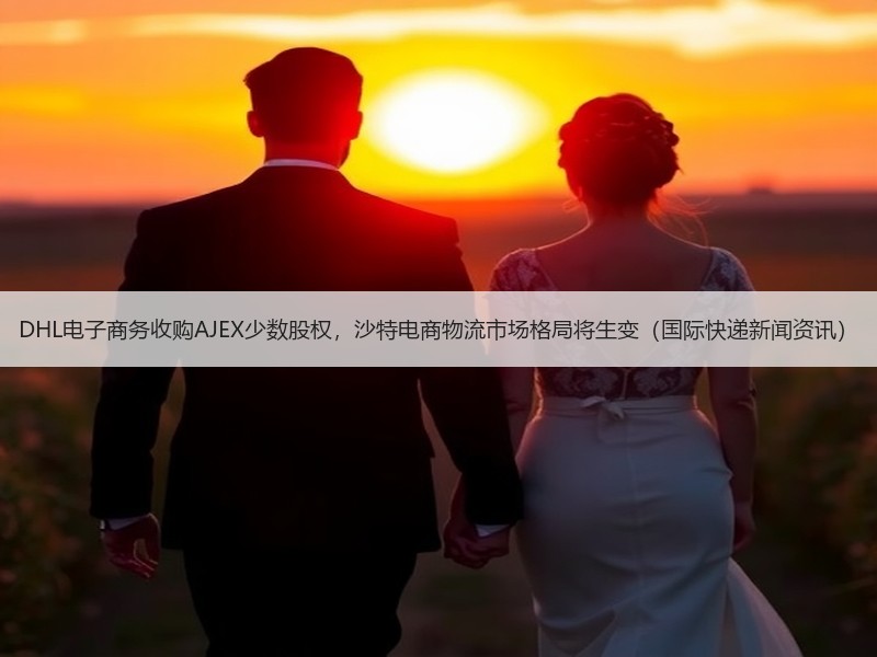 DHL电子商务收购AJEX少数股权,沙特电商物流市场格局将生变(国际快递新闻资讯) DHL电子商务收购AJEX少数股权,沙特电商物流市场格局将生变(国际快递新闻资讯)