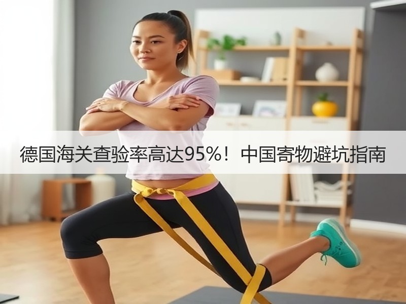 德国海关查验率高达95%!中国寄物避坑指南 德国海关查验率高达95%!中国寄物避坑指南