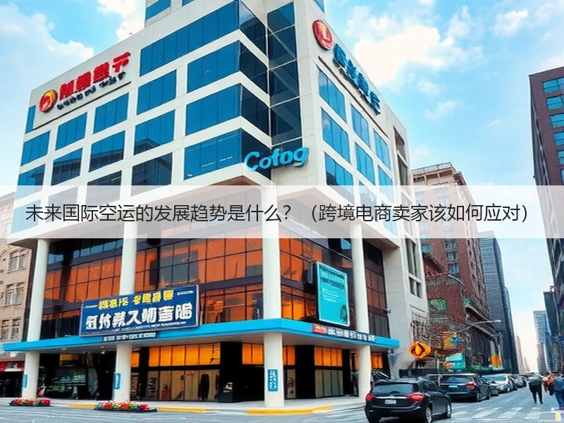未来国际空运的发展趋势是什么？（跨境电商卖家该如何应对）