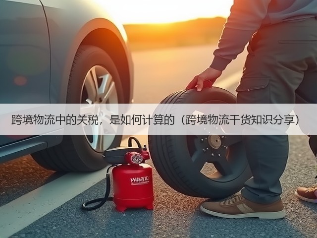 跨境物流中的关税,是如何计算的(跨境物流干货知识分享)(图1) 跨境物流中的关税,是如何计算的(跨境物流干货知识分享)(图1)
