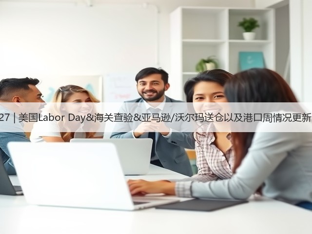 8.27 | 美国Labor Day&海关查验&亚马逊/沃尔玛送仓以及港口周情况更新!(图1) 8.27 | 美国Labor Day&海关查验&亚马逊/沃尔玛送仓以及港口周情况更新!(图1)