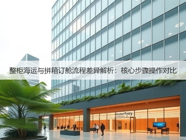 整柜海运与拼箱订舱流程差异解析:核心步骤操作对比(图3) 整柜海运与拼箱订舱流程差异解析:核心步骤操作对比(图3)