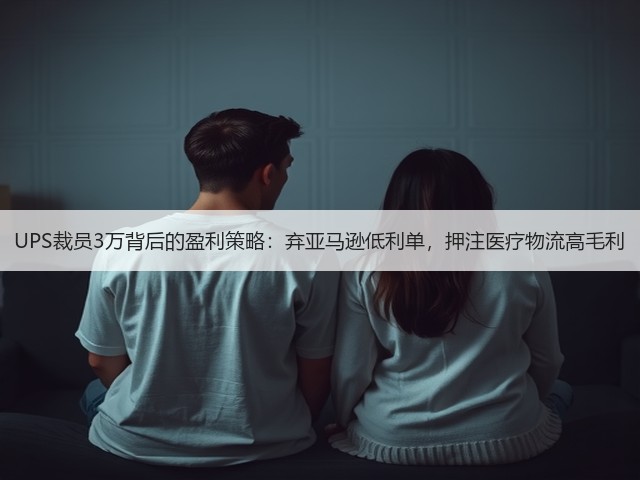 UPS裁员3万背后的盈利策略：弃亚马逊低利单，押注医疗物流高毛利(图1)