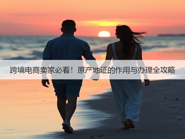 跨境电商卖家必看！原产地证的作用与办理全攻略(图2)