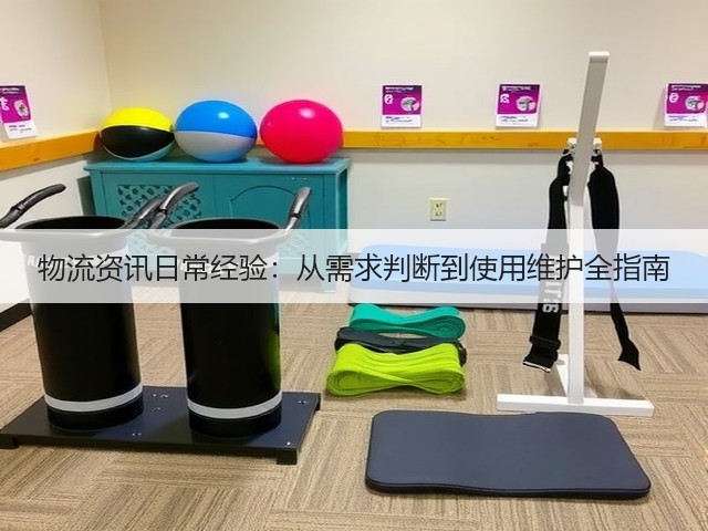 物流资讯日常经验：从需求判断到使用维护全指南(图2)