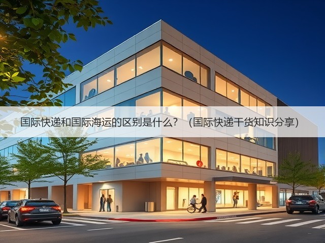 国际快递和国际海运的区别是什么?(国际快递干货知识分享)(图1) 国际快递和国际海运的区别是什么?(国际快递干货知识分享)(图1)