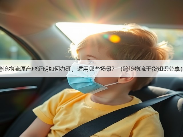 跨境物流原产地证明如何办理,适用哪些场景?(跨境物流干货知识分享)(图2) 跨境物流原产地证明如何办理,适用哪些场景?(跨境物流干货知识分享)(图2)