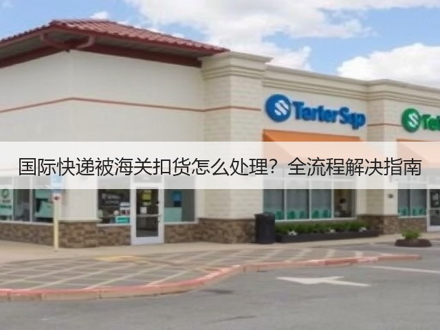 国际快递被海关扣货怎么处理?全流程解决指南(图2) 国际快递被海关扣货怎么处理?全流程解决指南(图2)