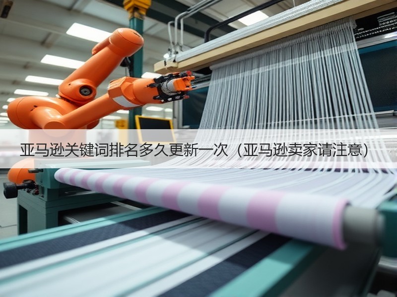 亚马逊关键词排名多久更新一次（亚马逊卖家请注意）