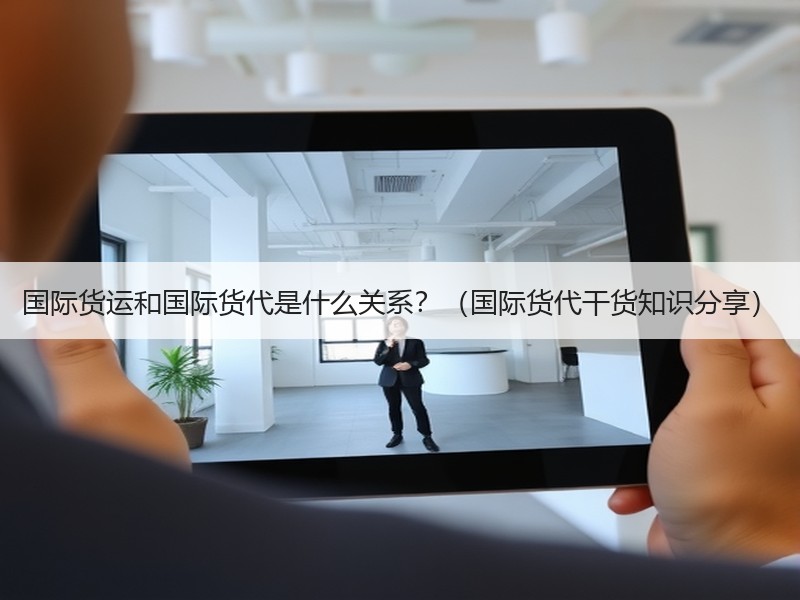 国际货运和国际货代是什么关系？（国际货代干货知识分享）