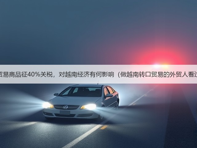 转口贸易商品征40%关税,对越南经济有何影响(做越南转口贸易的外贸人看过来)(图1) 转口贸易商品征40%关税,对越南经济有何影响(做越南转口贸易的外贸人看过来)(图1)