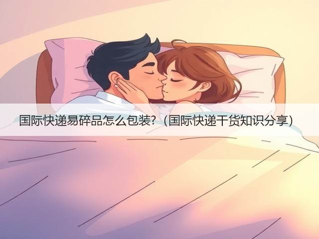 国际快递易碎品怎么包装?(国际快递干货知识分享)(图1) 国际快递易碎品怎么包装?(国际快递干货知识分享)(图1)