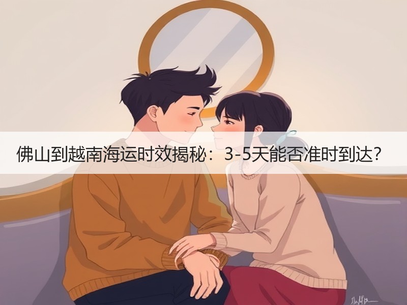 佛山到越南海运时效揭秘：3-5天能否准时到达？