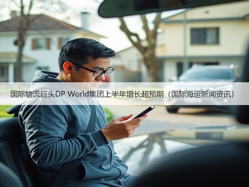 国际物流巨头DP World集团上半年增长超预期（国际海运新闻资讯）