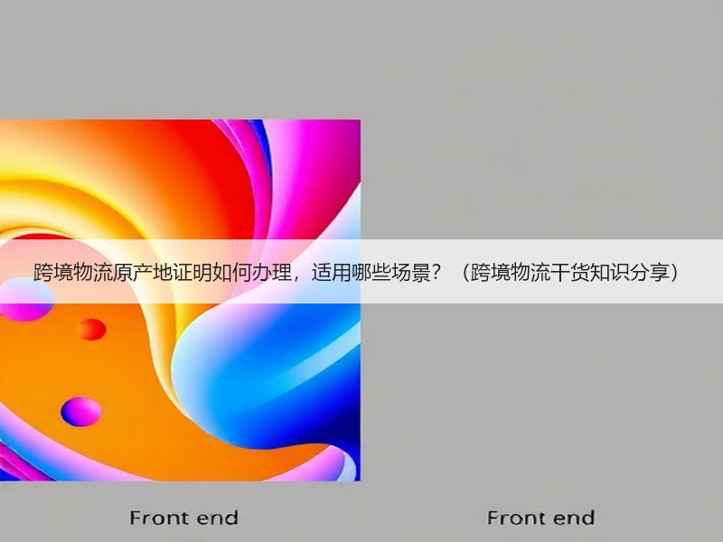 跨境物流原产地证明如何办理，适用哪些场景？（跨境物流干货知识分享）
