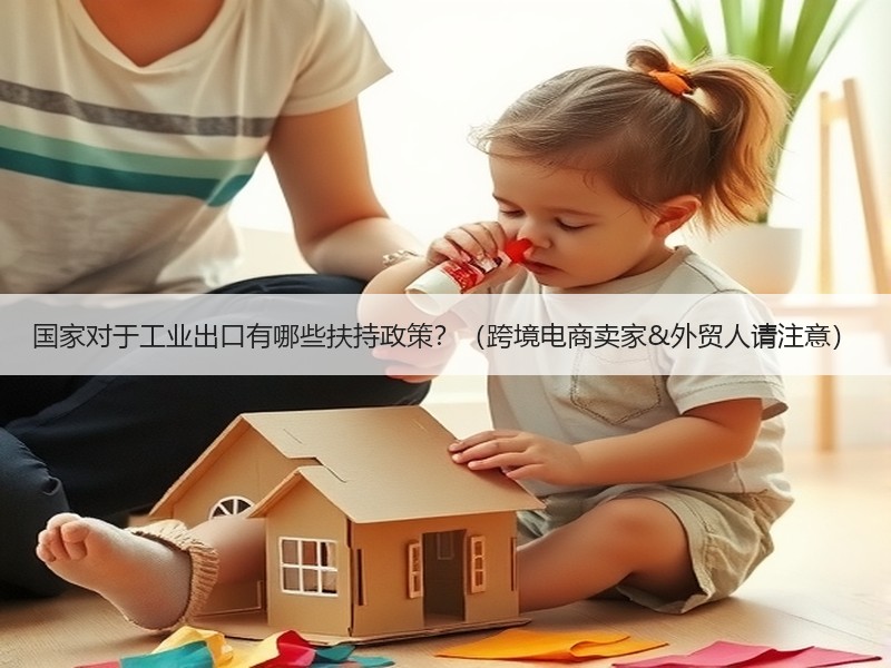 国家对于工业出口有哪些扶持政策?(跨境电商卖家&外贸人请注意) 国家对于工业出口有哪些扶持政策?(跨境电商卖家&外贸人请注意)