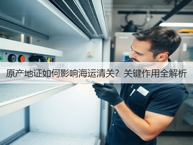 原产地证如何影响海运清关?关键作用全解析(图3) 原产地证如何影响海运清关?关键作用全解析(图3)