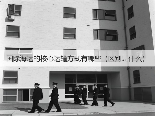 国际海运的核心运输方式有哪些(区别是什么)(图1) 国际海运的核心运输方式有哪些(区别是什么)(图1)