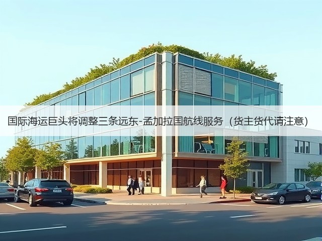 国际海运巨头将调整三条远东-孟加拉国航线服务(货主货代请注意)(图1) 国际海运巨头将调整三条远东-孟加拉国航线服务(货主货代请注意)(图1)