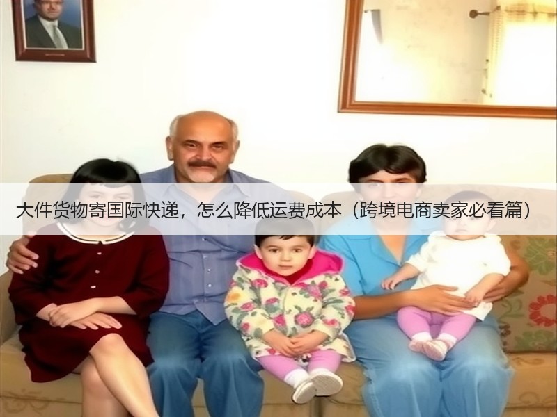 大件货物寄国际快递，怎么降低运费成本（跨境电商卖家必看篇）