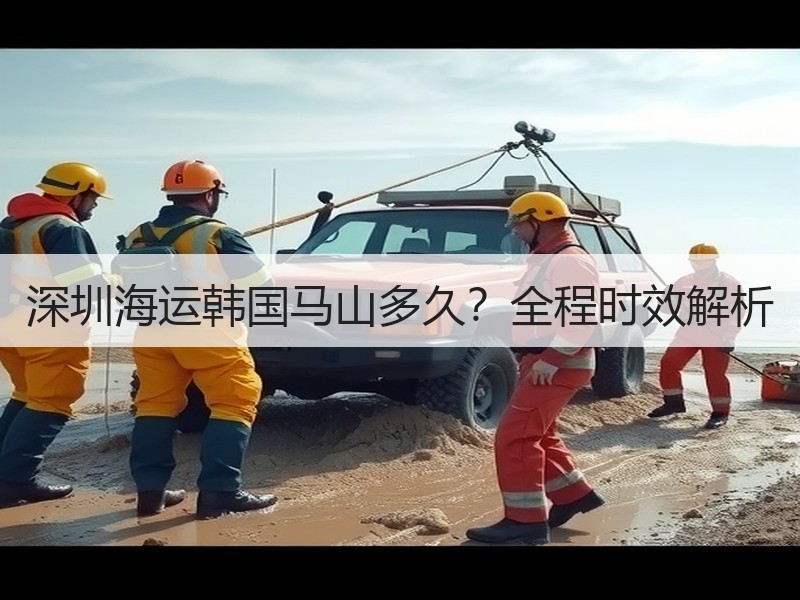 深圳海运韩国马山多久?全程时效解析 深圳海运韩国马山多久?全程时效解析