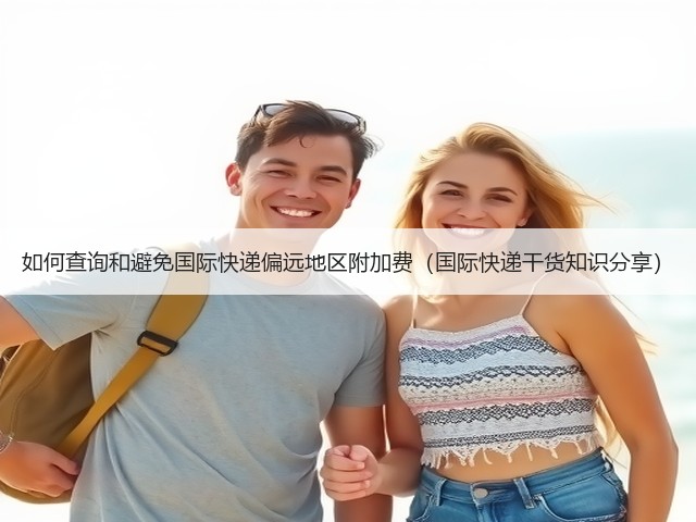 如何查询和避免国际快递偏远地区附加费(国际快递干货知识分享)(图1) 如何查询和避免国际快递偏远地区附加费(国际快递干货知识分享)(图1)