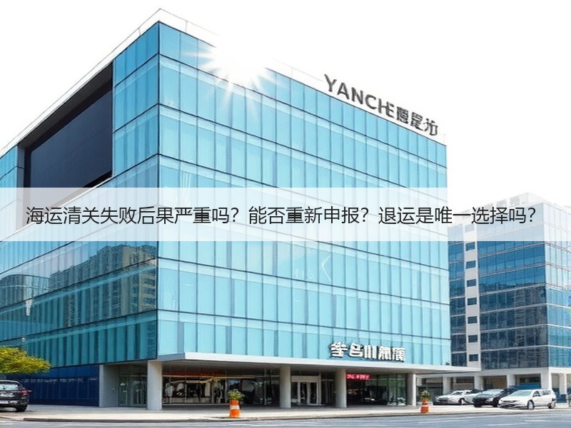 海运清关失败后果严重吗？能否重新申报？退运是唯一选择吗？
