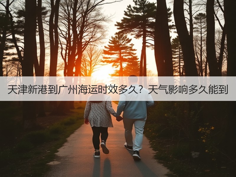 天津新港到广州海运时效多久?天气影响多久能到 天津新港到广州海运时效多久?天气影响多久能到