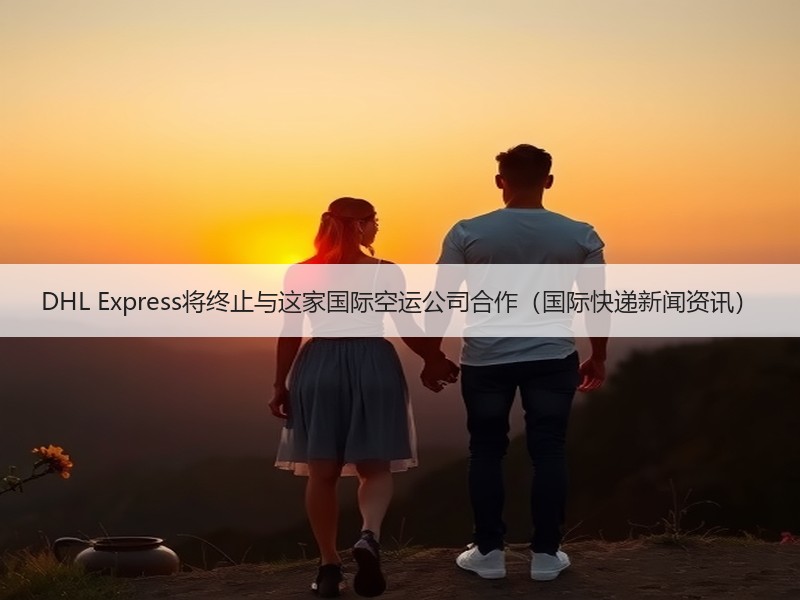 DHL Express将终止与这家国际空运公司合作(国际快递新闻资讯) DHL Express将终止与这家国际空运公司合作(国际快递新闻资讯)