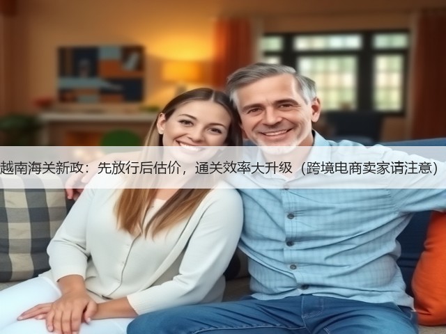 越南海关新政:先放行后估价,通关效率大升级(跨境电商卖家请注意)(图1) 越南海关新政:先放行后估价,通关效率大升级(跨境电商卖家请注意)(图1)