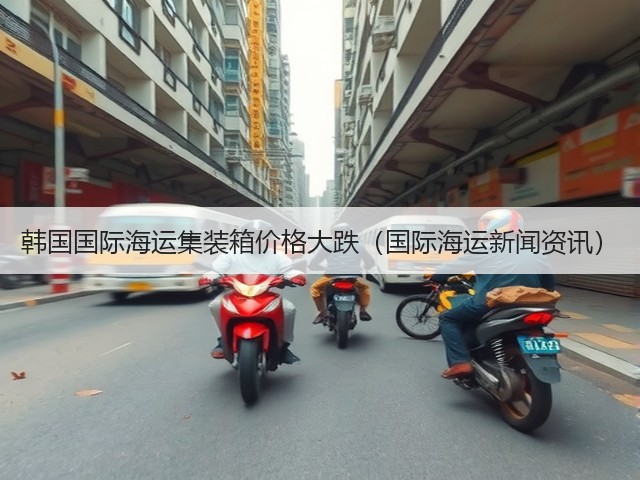 韩国国际海运集装箱价格大跌(国际海运新闻资讯)(图1) 韩国国际海运集装箱价格大跌(国际海运新闻资讯)(图1)