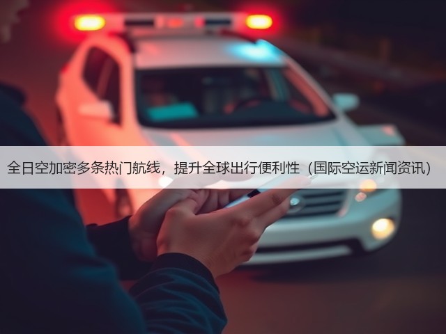 全日空加密多条热门航线，提升全球出行便利性（国际空运新闻资讯）(图2)