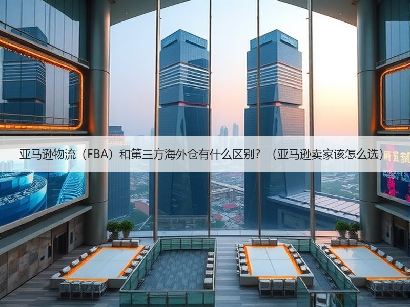 亚马逊物流（FBA）和第三方海外仓有什么区别？（亚马逊卖家该怎么选）