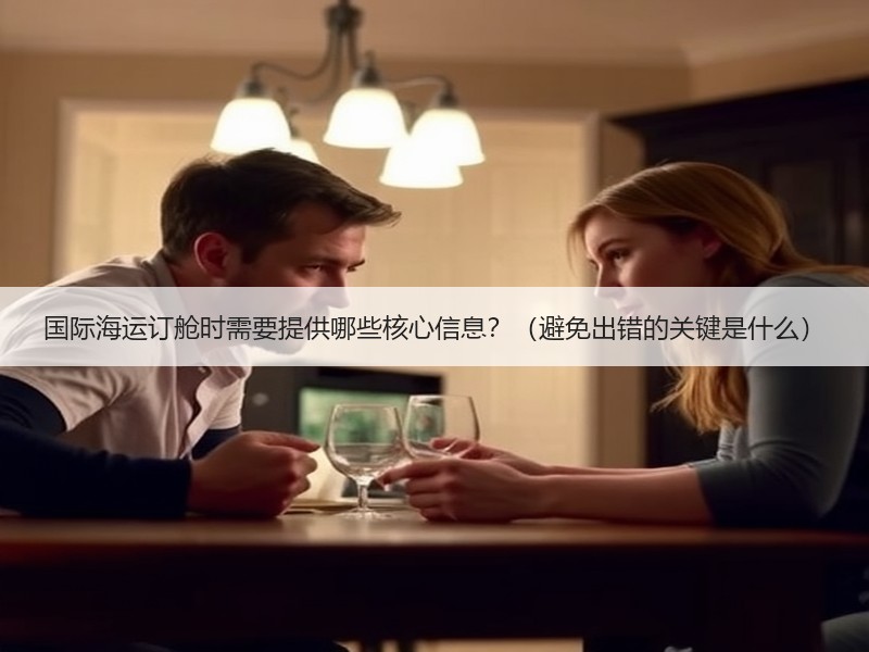 国际海运订舱时需要提供哪些核心信息?(避免出错的关键是什么) 国际海运订舱时需要提供哪些核心信息?(避免出错的关键是什么)