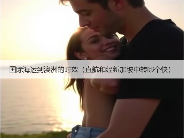 国际海运到澳洲的时效（直航和经新加坡中转哪个快）(图2)