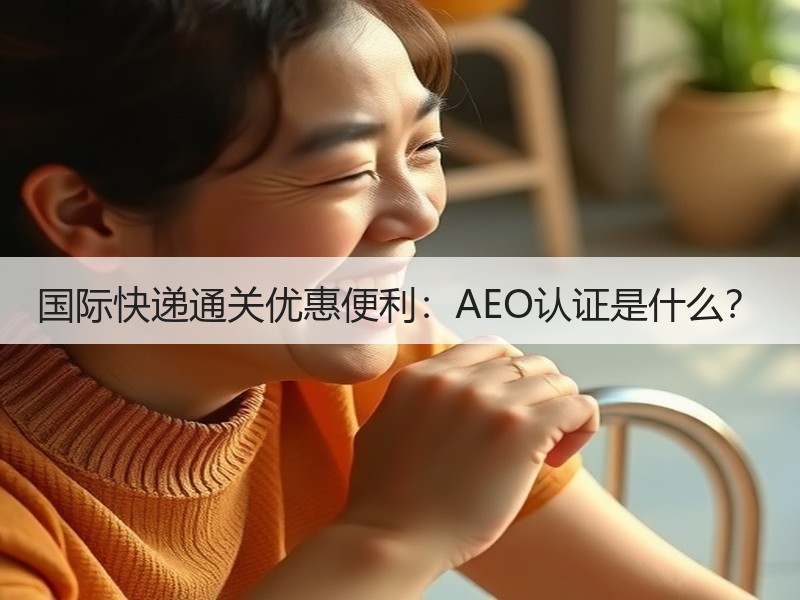 国际快递通关优惠便利：AEO认证是什么？