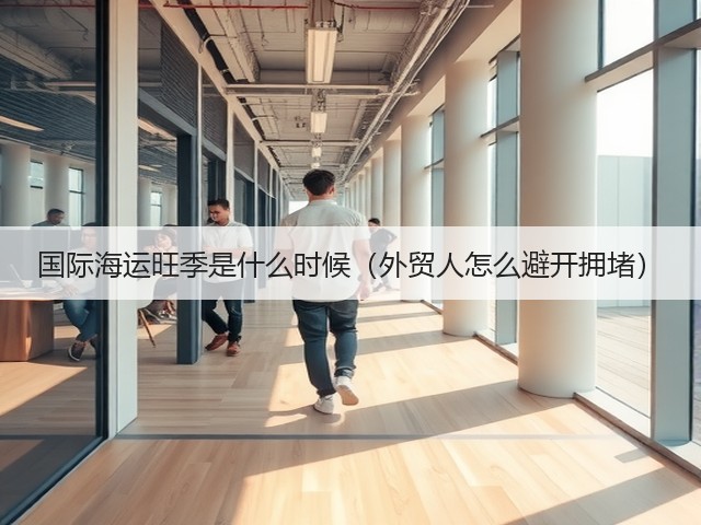 国际海运旺季是什么时候(外贸人怎么避开拥堵)(图3) 国际海运旺季是什么时候(外贸人怎么避开拥堵)(图3)