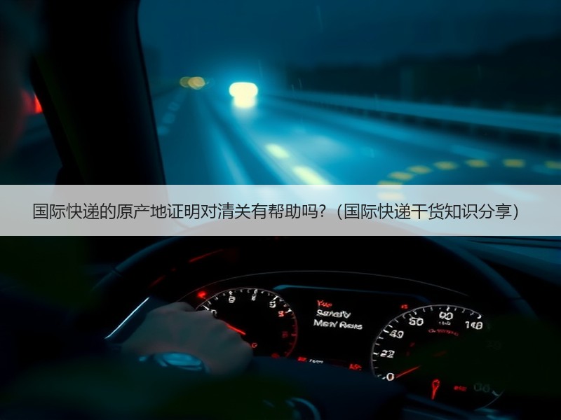 国际快递的原产地证明对清关有帮助吗?（国际快递干货知识分享）