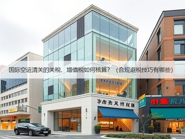国际空运清关的关税、增值税如何核算？（合规避税技巧有哪些）(图3)