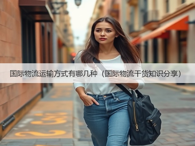 国际物流运输方式有哪几种(国际物流干货知识分享)(图3) 国际物流运输方式有哪几种(国际物流干货知识分享)(图3)