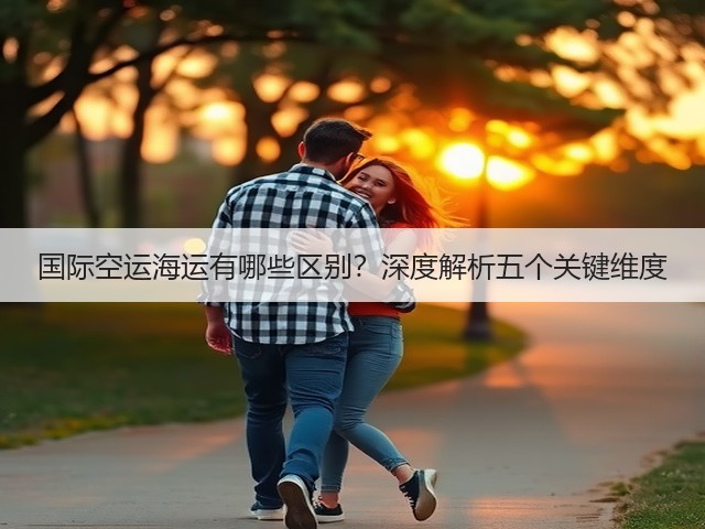 国际空运海运有哪些区别？深度解析五个关键维度(图1)